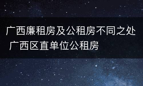 广西廉租房及公租房不同之处 广西区直单位公租房