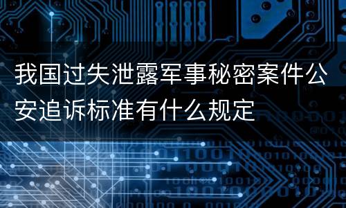 我国过失泄露军事秘密案件公安追诉标准有什么规定