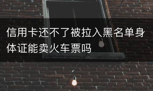 信用卡还不了被拉入黑名单身体证能卖火车票吗