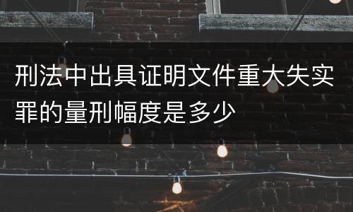 刑法中出具证明文件重大失实罪的量刑幅度是多少