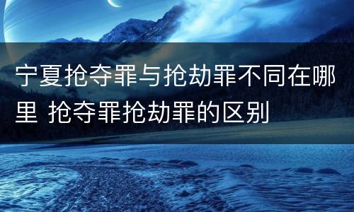 宁夏抢夺罪与抢劫罪不同在哪里 抢夺罪抢劫罪的区别