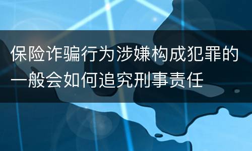 保险诈骗行为涉嫌构成犯罪的一般会如何追究刑事责任