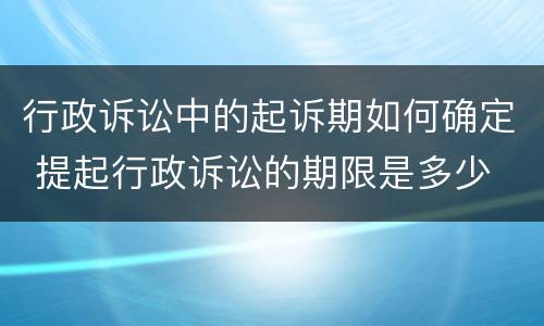 行政诉讼中的起诉期如何确定 提起行政诉讼的期限是多少