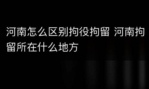 河南怎么区别拘役拘留 河南拘留所在什么地方