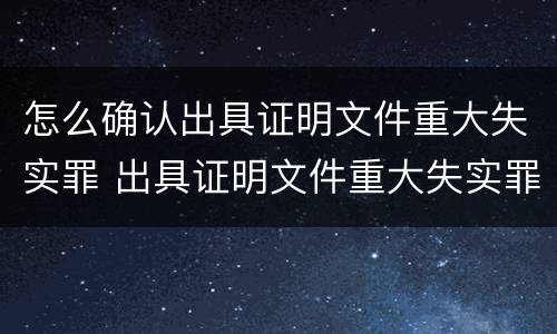 怎么确认出具证明文件重大失实罪 出具证明文件重大失实罪的构成要件错误的是什么