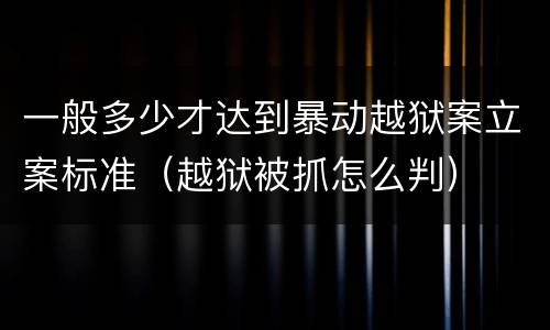 一般多少才达到暴动越狱案立案标准（越狱被抓怎么判）