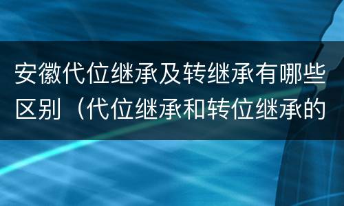 安徽代位继承及转继承有哪些区别（代位继承和转位继承的区别）