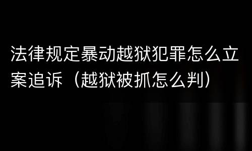 法律规定暴动越狱犯罪怎么立案追诉（越狱被抓怎么判）