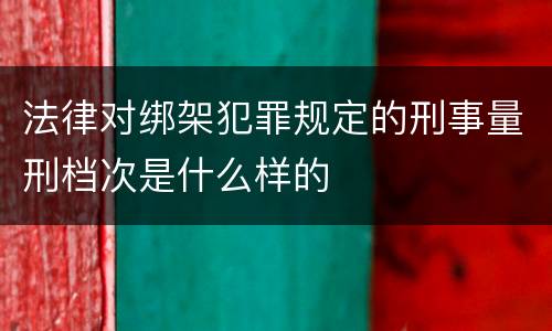 法律对绑架犯罪规定的刑事量刑档次是什么样的