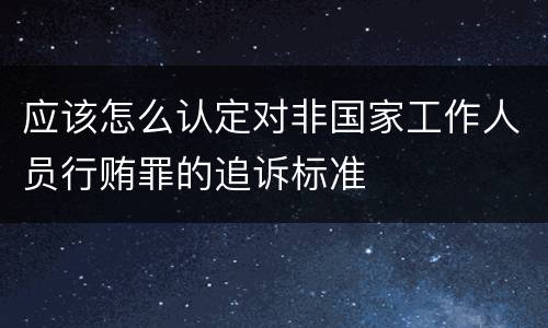 应该怎么认定对非国家工作人员行贿罪的追诉标准