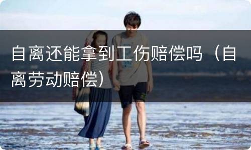 自离还能拿到工伤赔偿吗（自离劳动赔偿）
