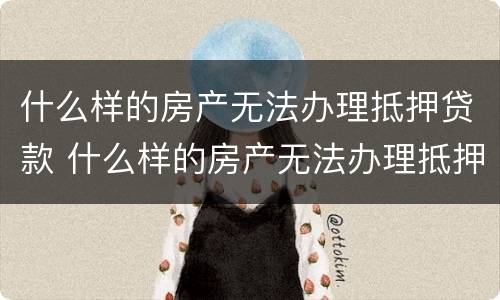 什么样的房产无法办理抵押贷款 什么样的房产无法办理抵押贷款手续