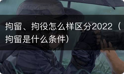 拘留、拘役怎么样区分2022（拘留是什么条件）