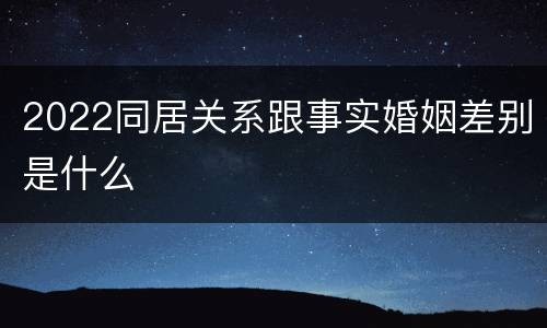 2022同居关系跟事实婚姻差别是什么