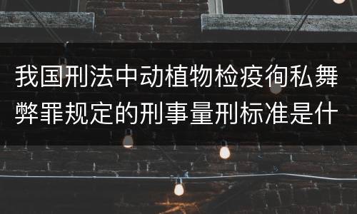 我国刑法中动植物检疫徇私舞弊罪规定的刑事量刑标准是什么