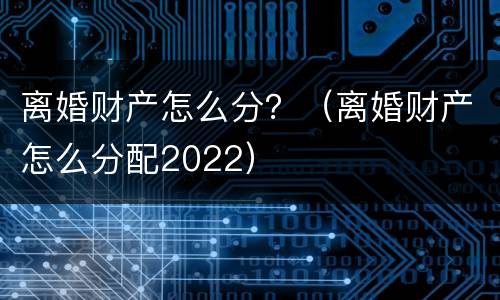 离婚财产怎么分？（离婚财产怎么分配2022）