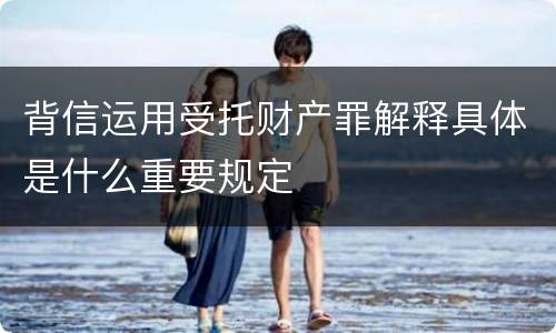 背信运用受托财产罪解释具体是什么重要规定