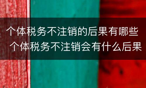 个体税务不注销的后果有哪些 个体税务不注销会有什么后果