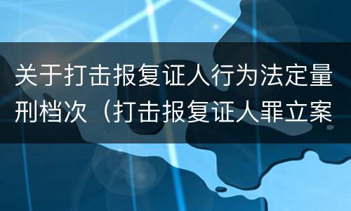 关于打击报复证人行为法定量刑档次（打击报复证人罪立案标准）