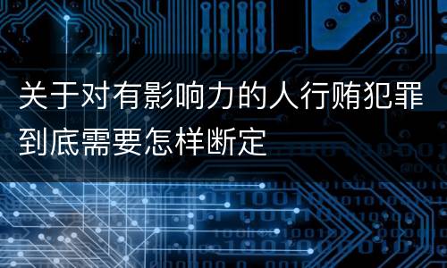关于对有影响力的人行贿犯罪到底需要怎样断定