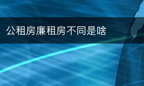 公租房廉租房不同是啥