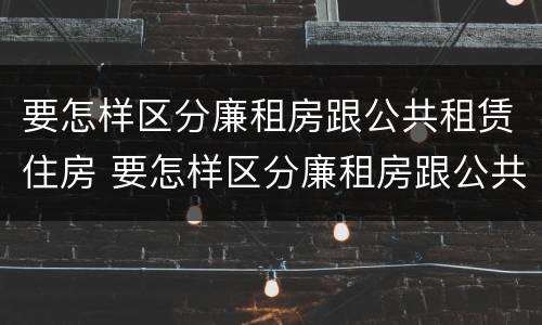 要怎样区分廉租房跟公共租赁住房 要怎样区分廉租房跟公共租赁住房呢
