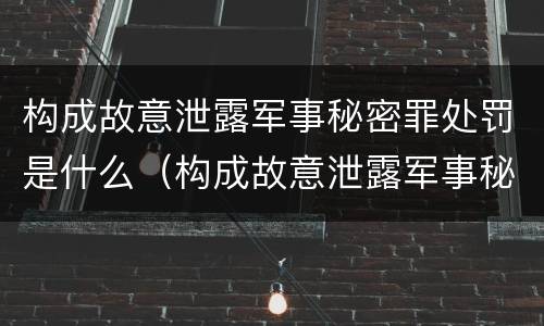 构成故意泄露军事秘密罪处罚是什么（构成故意泄露军事秘密罪处罚是什么情形）