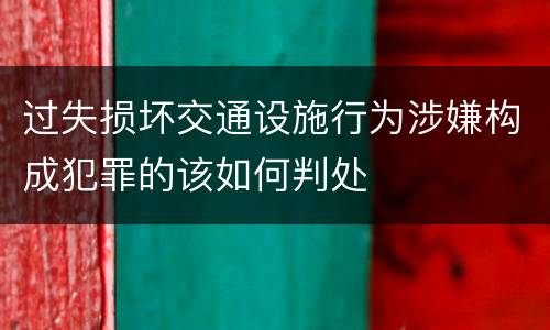 过失损坏交通设施行为涉嫌构成犯罪的该如何判处