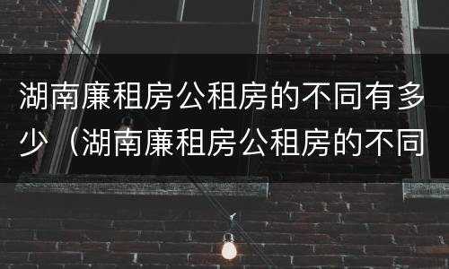 湖南廉租房公租房的不同有多少（湖南廉租房公租房的不同有多少区别）
