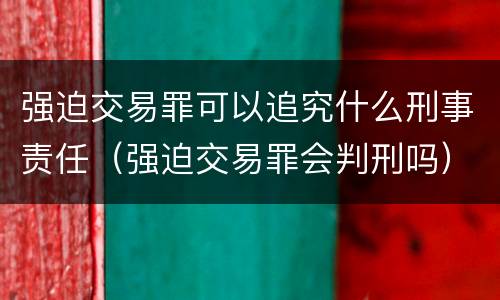 强迫交易罪可以追究什么刑事责任（强迫交易罪会判刑吗）