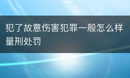 犯了故意伤害犯罪一般怎么样量刑处罚
