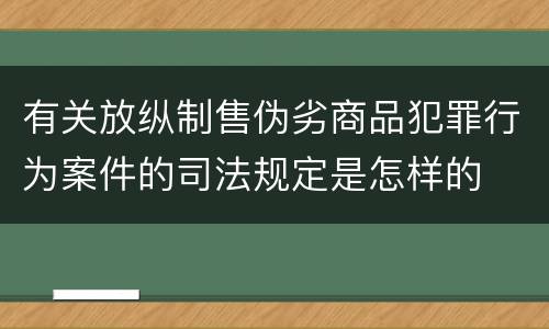 有关放纵制售伪劣商品犯罪行为案件的司法规定是怎样的