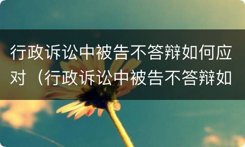 行政诉讼中被告不答辩如何应对（行政诉讼中被告不答辩如何应对案件）