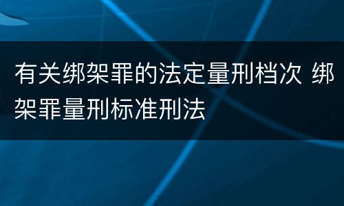 有关绑架罪的法定量刑档次 绑架罪量刑标准刑法