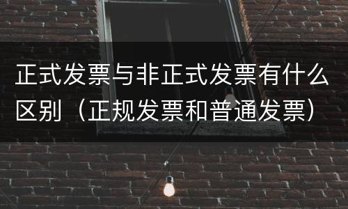 正式发票与非正式发票有什么区别（正规发票和普通发票）