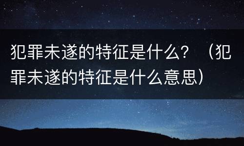 犯罪未遂的特征是什么？（犯罪未遂的特征是什么意思）