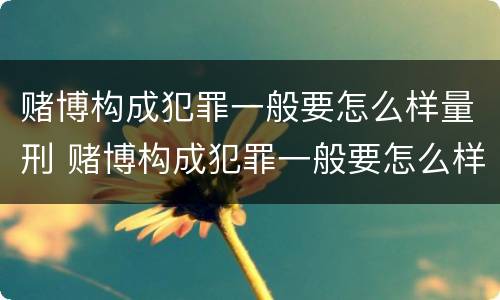 赌博构成犯罪一般要怎么样量刑 赌博构成犯罪一般要怎么样量刑呢