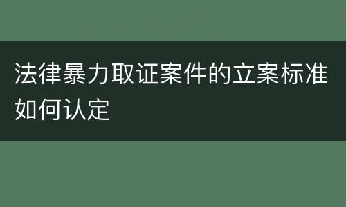 法律暴力取证案件的立案标准如何认定