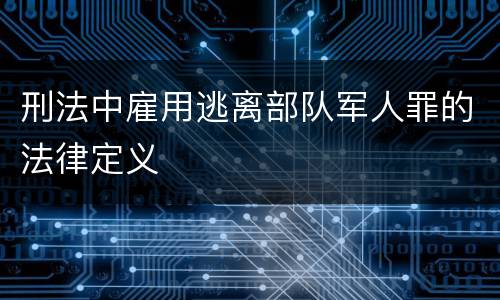刑法中雇用逃离部队军人罪的法律定义