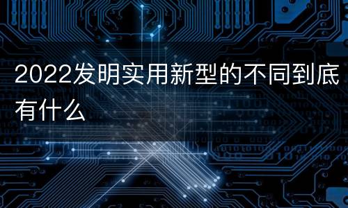 2022发明实用新型的不同到底有什么