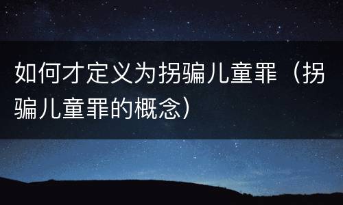 如何才定义为拐骗儿童罪（拐骗儿童罪的概念）