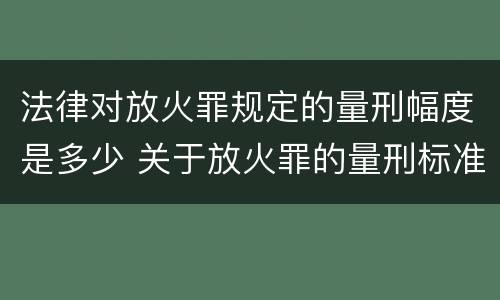 法律对放火罪规定的量刑幅度是多少 关于放火罪的量刑标准