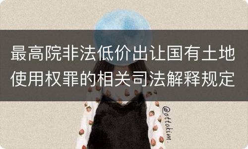 最高院非法低价出让国有土地使用权罪的相关司法解释规定包括什么主要内容