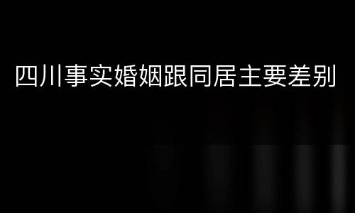 四川事实婚姻跟同居主要差别
