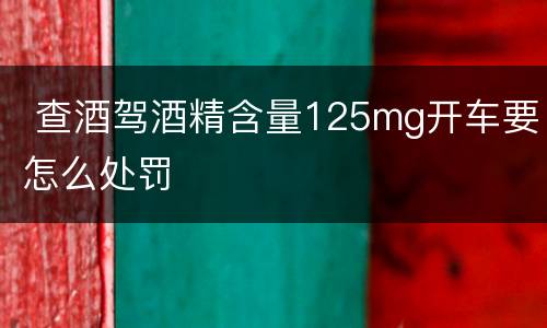  查酒驾酒精含量125mg开车要怎么处罚