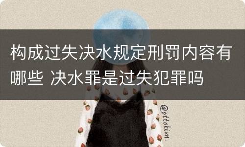 构成过失决水规定刑罚内容有哪些 决水罪是过失犯罪吗