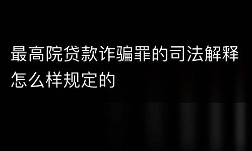 最高院贷款诈骗罪的司法解释怎么样规定的