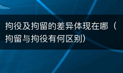 拘役及拘留的差异体现在哪（拘留与拘役有何区别）