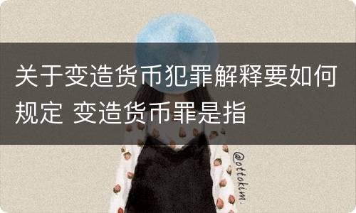 关于变造货币犯罪解释要如何规定 变造货币罪是指