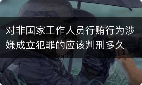 对非国家工作人员行贿行为涉嫌成立犯罪的应该判刑多久